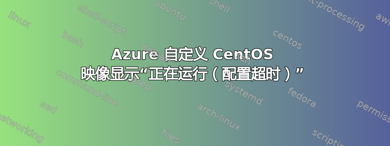 Azure 自定义 CentOS 映像显示“正在运行（配置超时）”