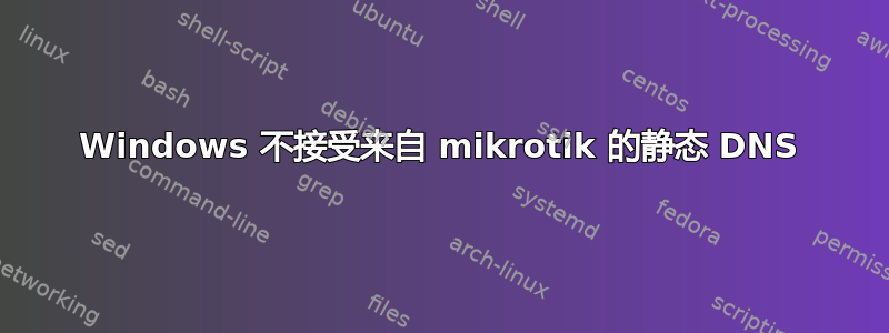 Windows 不接受来自 mikrotik 的静态 DNS