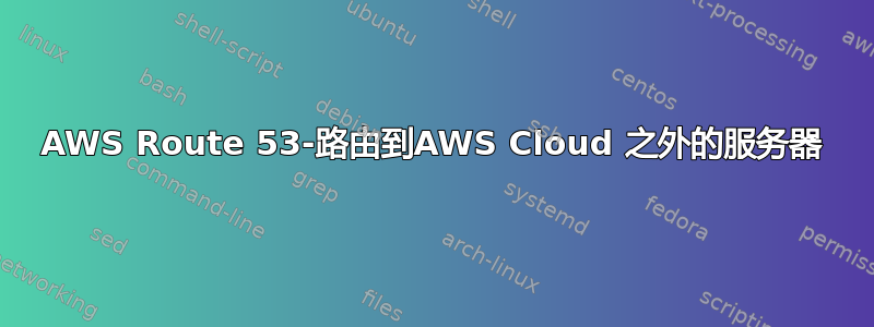 AWS Route 53-路由到AWS Cloud 之外的服务器