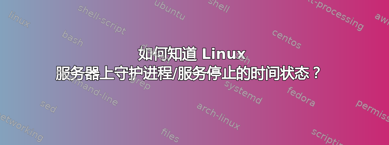 如何知道 Linux 服务器上守护进程/服务停止的时间状态？ 