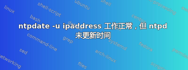 ntpdate -u ipaddress 工作正常，但 ntpd 未更新时间