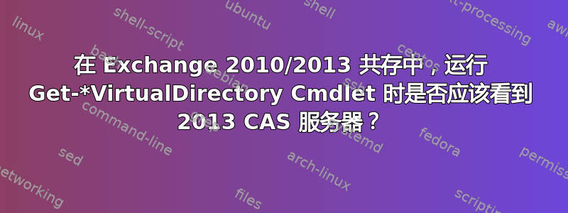 在 Exchange 2010/2013 共存中，运行 Get-*VirtualDirectory Cmdlet 时是否应该看到 2013 CAS 服务器？