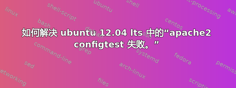 如何解决 ubuntu 12.04 lts 中的“apache2 configtest 失败。”