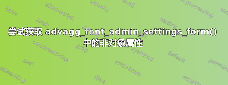 尝试获取 advagg_font_admin_settings_form() 中的非对象属性