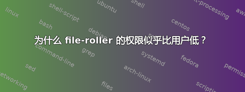 为什么 file-roller 的权限似乎比用户低？