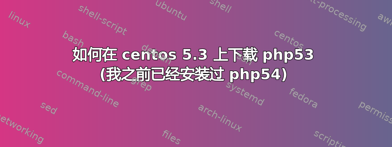 如何在 centos 5.3 上下载 php53 (我之前已经安装过 php54)