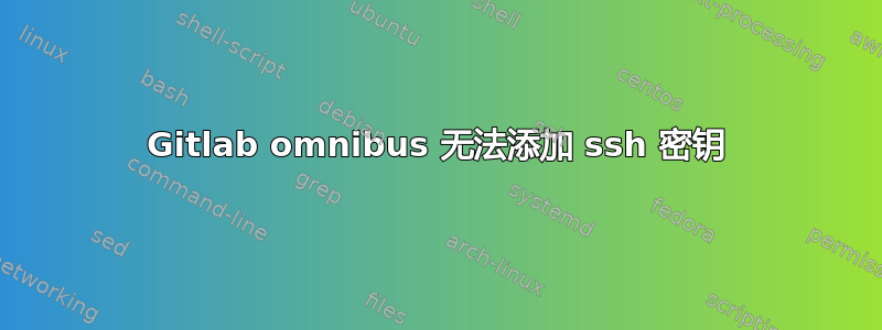 Gitlab omnibus 无法添加 ssh 密钥