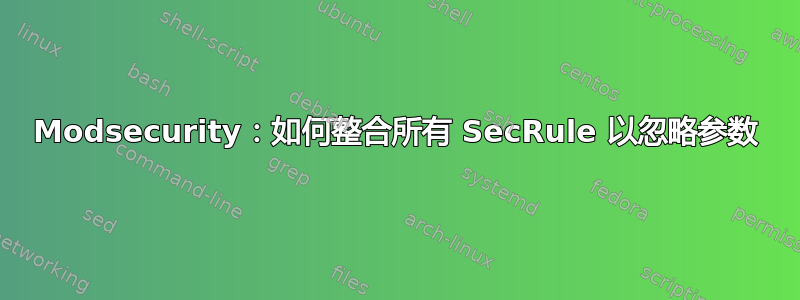 Modsecurity：如何整合所有 SecRule 以忽略参数