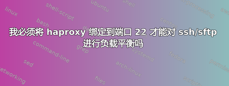 我必须将 haproxy 绑定到端口 22 才能对 ssh/sftp 进行负载平衡吗