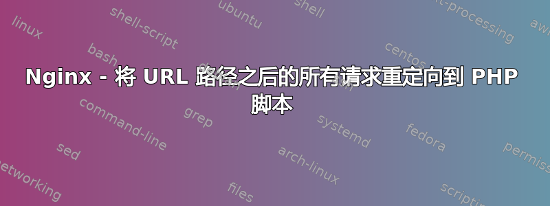 Nginx - 将 URL 路径之后的所有请求重定向到 PHP 脚本