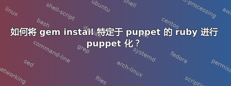 如何将 gem install 特定于 puppet 的 ruby​​ 进行 puppet 化？