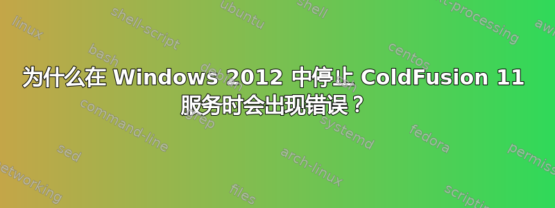 为什么在 Windows 2012 中停止 ColdFusion 11 服务时会出现错误？