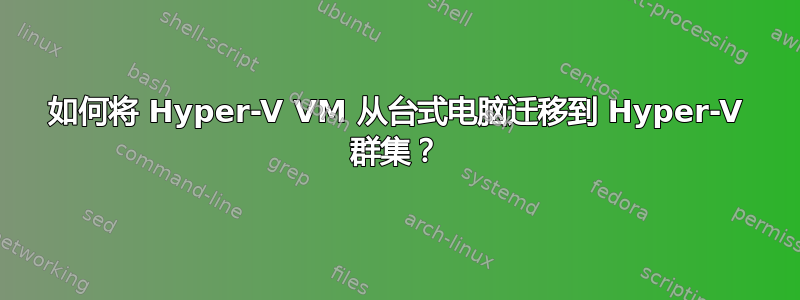 如何将 Hyper-V VM 从台式电脑迁移到 Hyper-V 群集？