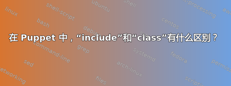 在 Puppet 中，“include”和“class”有什么区别？