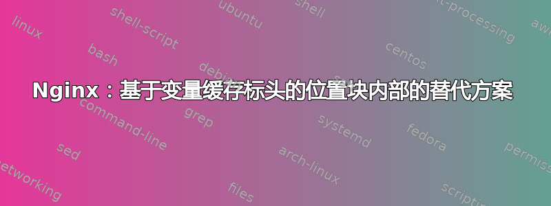 Nginx：基于变量缓存标头的位置块内部的替代方案