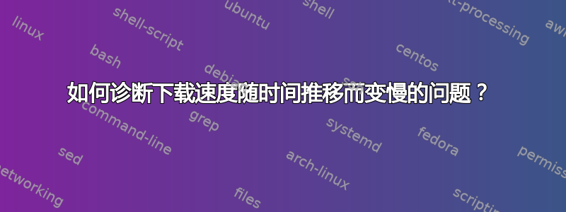 如何诊断下载速度随时间推移而变慢的问题？