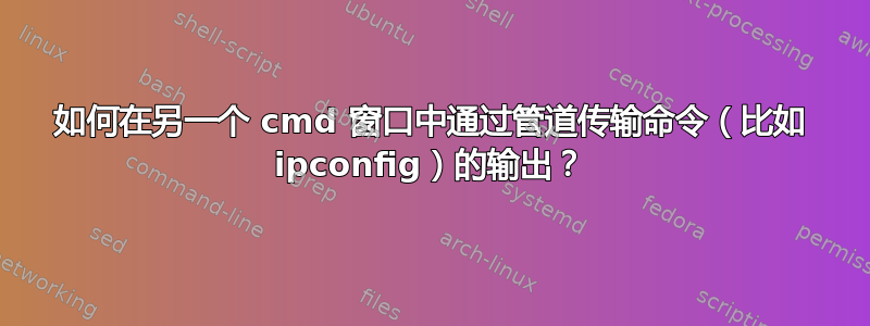 如何在另一个 cmd 窗口中通过管道传输命令（比如 ipconfig）的输出？