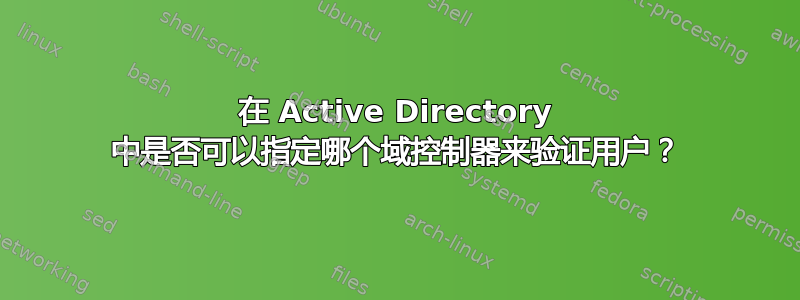 在 Active Directory 中是否可以指定哪个域控制器来验证用户？