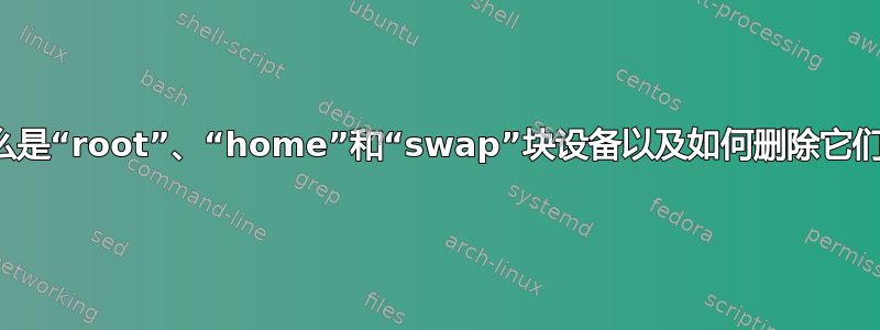 什么是“root”、“home”和“swap”块设备以及如何删除它们？