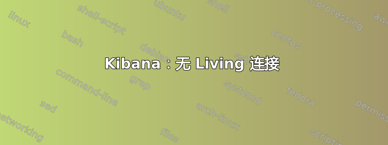 Kibana：无 Living 连接