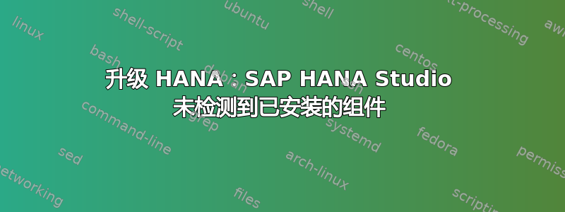 升级 HANA：SAP HANA Studio 未检测到已安装的组件