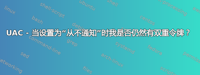 UAC - 当设置为“从不通知”时我是否仍然有双重令牌？