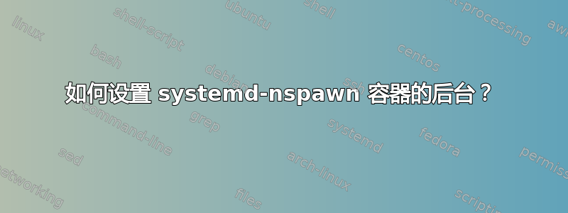 如何设置 systemd-nspawn 容器的后台？