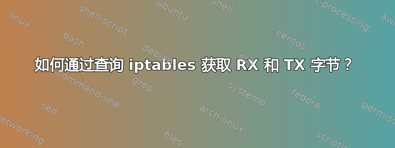 如何通过查询 iptables 获取 RX 和 TX 字节？