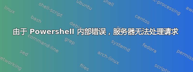 由于 Powershell 内部错误，服务器无法处理请求