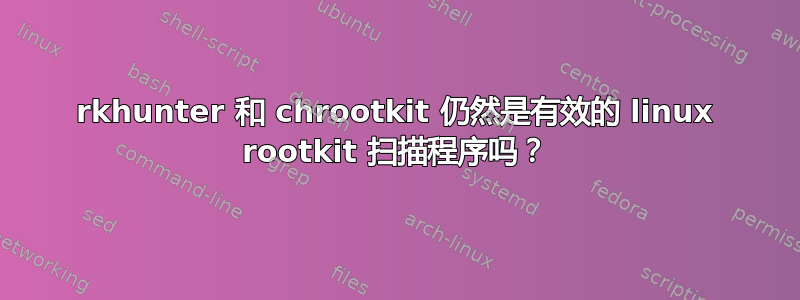 rkhunter 和 chrootkit 仍然是有效的 linux rootkit 扫描程序吗？