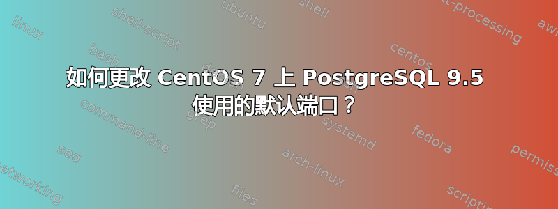 如何更改 CentOS 7 上 PostgreSQL 9.5 使用的默认端口？