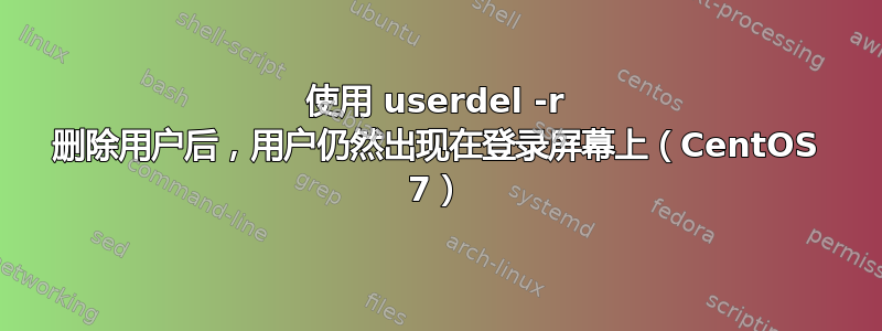 使用 userdel -r 删除用户后，用户仍然出现在登录屏幕上（CentOS 7）