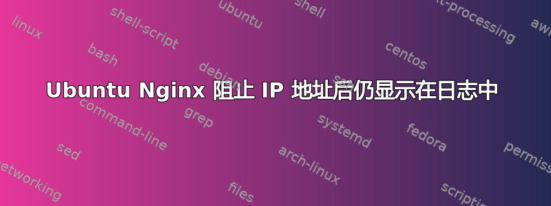 Ubuntu Nginx 阻止 IP 地址后仍显示在日志中