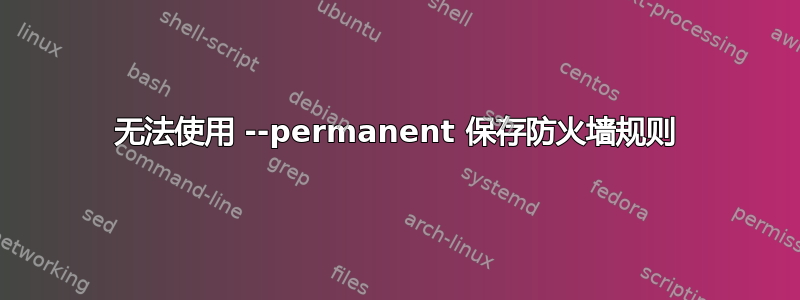 无法使用 --permanent 保存防火墙规则