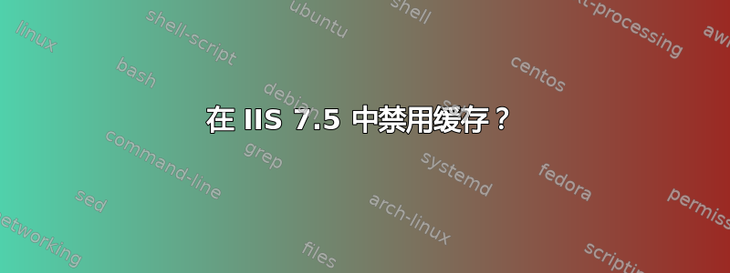 在 IIS 7.5 中禁用缓存？