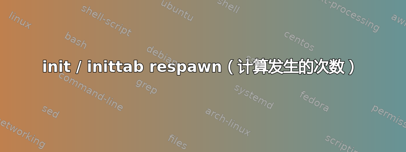 init / inittab respawn（计算发生的次数）