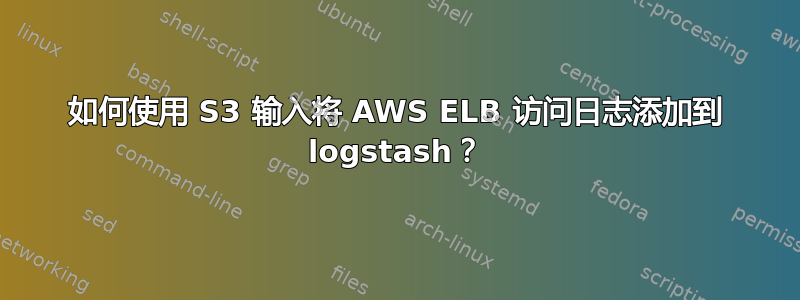 如何使用 S3 输入将 AWS ELB 访问日志添加到 logstash？