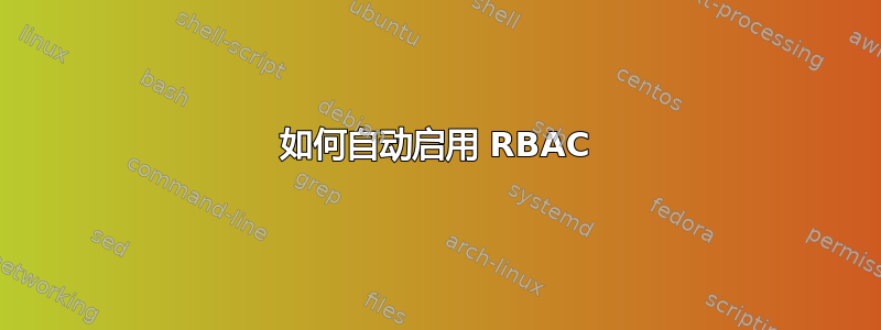 如何自动启用 RBAC