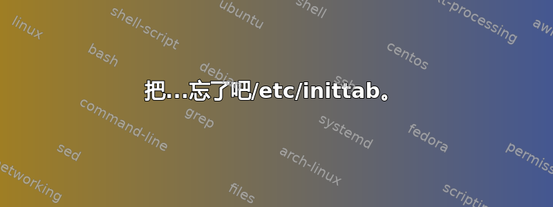 把...忘了吧/etc/inittab。