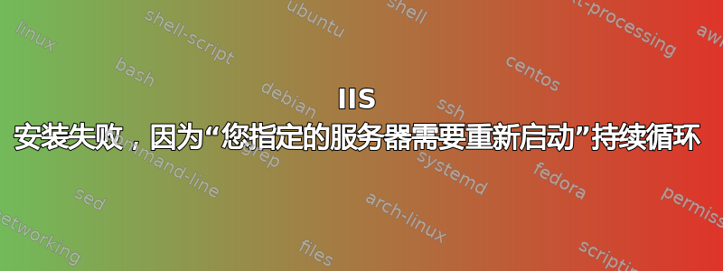 IIS 安装失败，因为“您指定的服务器需要重新启动”持续循环