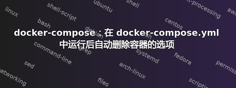 docker-compose：在 docker-compose.yml 中运行后自动删除容器的选项