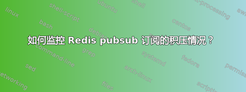 如何监控 Redis pubsub 订阅的积压情况？