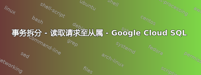 事务拆分 - 读取请求至从属 - Google Cloud SQL