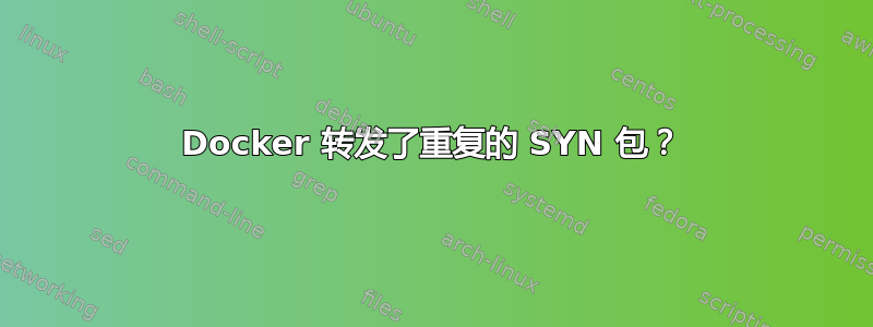 Docker 转发了重复的 SYN 包？