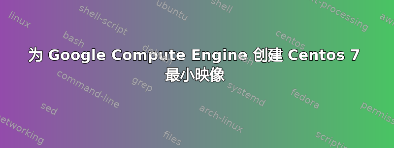 为 Google Compute Engine 创建 Centos 7 最小映像