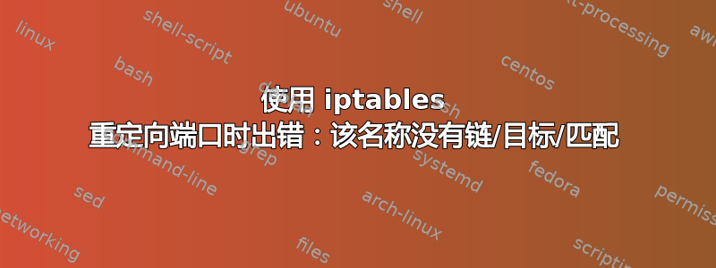 使用 iptables 重定向端口时出错：该名称没有链/目标/匹配