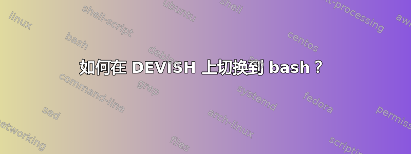 如何在 DEVISH 上切换到 bash？