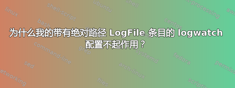 为什么我的带有绝对路径 LogFile 条目的 logwatch 配置不起作用？