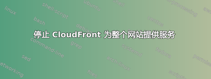 停止 CloudFront 为整个网站提供服务