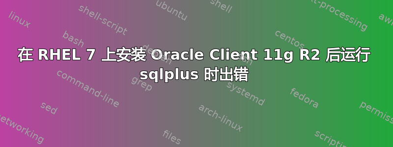 在 RHEL 7 上安装 Oracle Client 11g R2 后运行 sqlplus 时出错